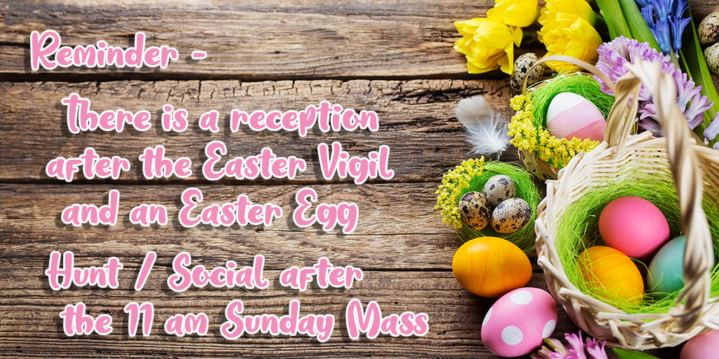 Reminder - There is a reception after the Easter Vigil and an Easter Egg Hunt / Social after the 11 am Mass