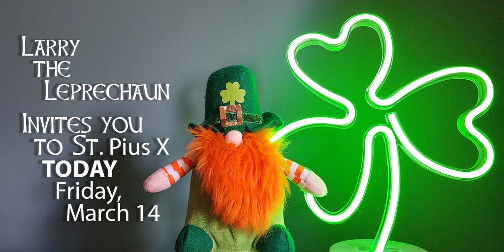 Larry the Leprechaun
Invites you to St. Pius X
Today, Friday, March 14