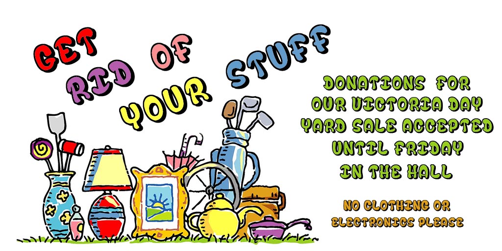 Get rid of your stuff
Donations for our Victoria Day Yard Sale accepted until Friday in the hall
No clothing or electronics please