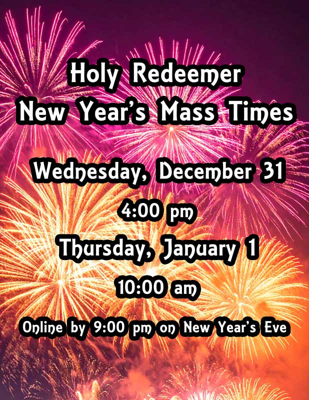 Holy Redeemer
New Year's Mass Times
Wednesday, December 31
4:00 pm
Thursday, January 1
10:00 am
Mass Available Online by 9:00 pm on New Year's Eve