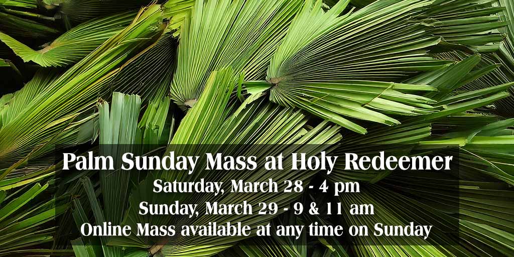 Palm Sunday Mass at Holy Redeemer
Saturday, March 28 - 4 pm
Sunday, March 29 - 9 & 11 am
Online Mass available any time on Sunday