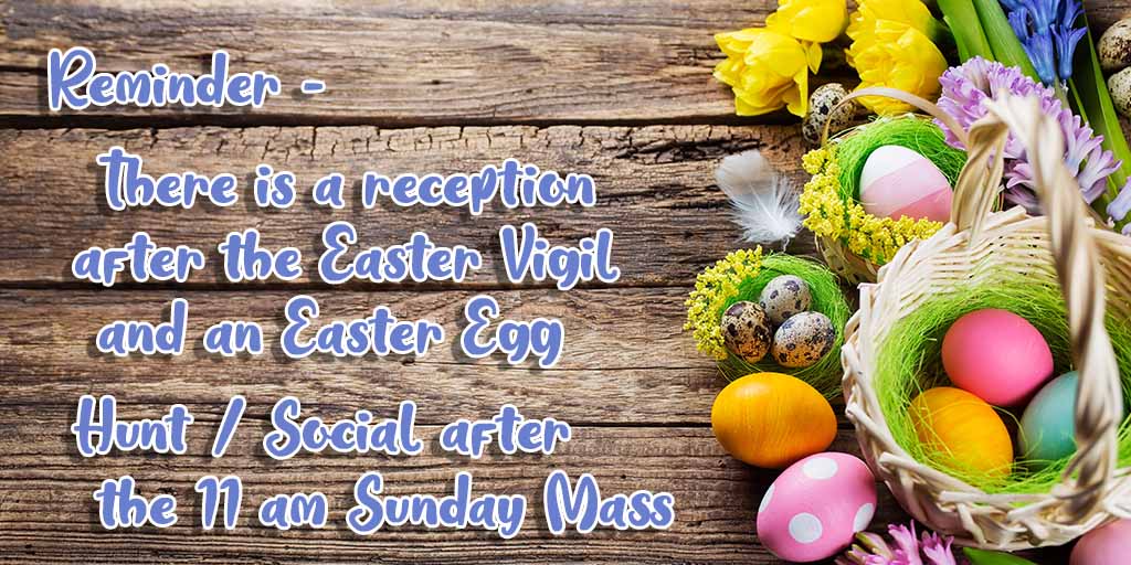 Reminder - There is a reception after the Easter Vigil and an Easter Egg Hunt / Social after the 11 am Mass