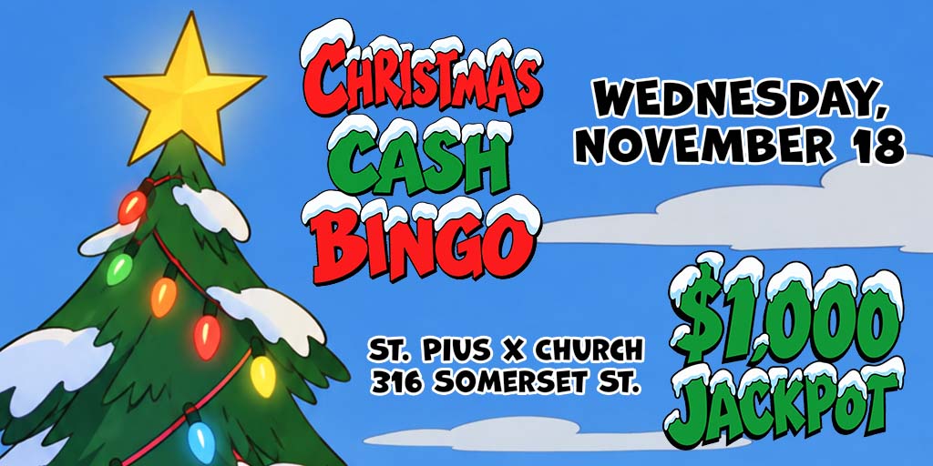 Christmas Cash Bingo
Wednesday, November 18
St. Pius X Church
316 Somerset Street
$1,000 Jackpot